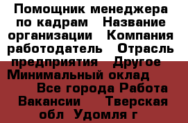 Помощник менеджера по кадрам › Название организации ­ Компания-работодатель › Отрасль предприятия ­ Другое › Минимальный оклад ­ 27 000 - Все города Работа » Вакансии   . Тверская обл.,Удомля г.
